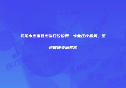 揭阳市惠来县惠雅口腔诊所：专业医疗服务，塑造健康美丽笑容