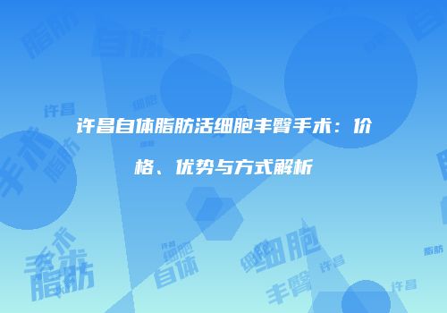 许昌自体脂肪活细胞丰臀手术：价格、优势与方式解析