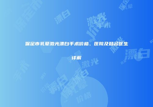 保定市乳晕激光漂白手术价格、医院及知名医生详解