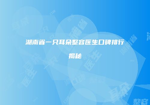 湖南省一只耳朵整容医生口碑排行揭秘