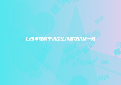 白银市隆胸手术医生排名及价格一览
