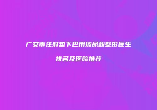 广安市注射垫下巴用玻尿酸整形医生排名及医院推荐