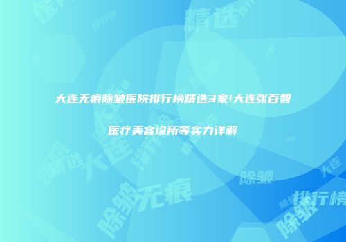 大连无痕除皱医院排行榜精选3家!大连张百智医疗美容诊所等实力详解