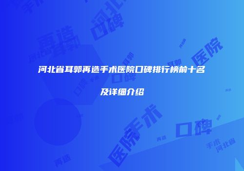 河北省耳郭再造手术医院口碑排行榜前十名及详细介绍
