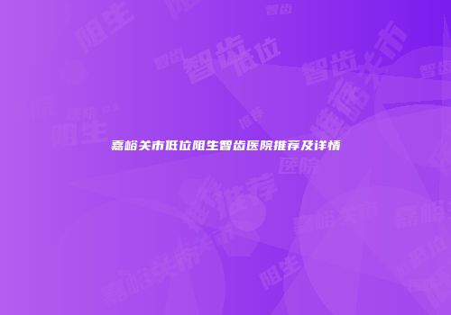 嘉峪关市低位阻生智齿医院推荐及详情