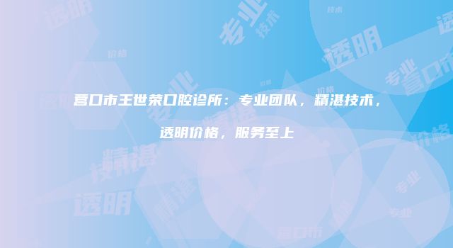 营口市王世荣口腔诊所：专业团队，精湛技术，透明价格，服务至上