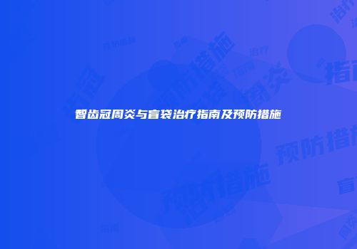 智齿冠周炎与盲袋治疗指南及预防措施