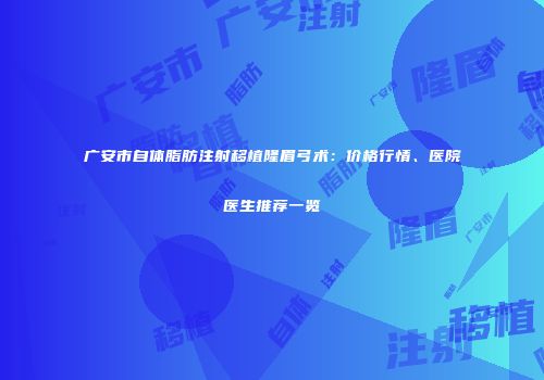 广安市自体脂肪注射移植隆眉弓术：价格行情、医院医生推荐一览