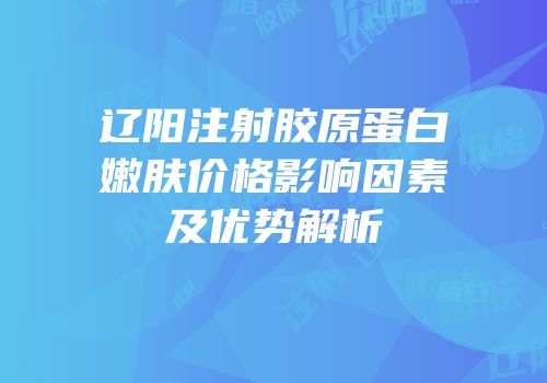 辽阳注射胶原蛋白嫩肤价格影响因素及优势解析