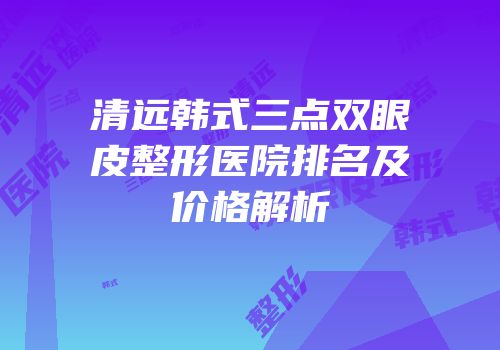 清远韩式三点双眼皮整形医院排名及价格解析