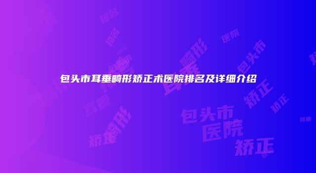 包头市耳垂畸形矫正术医院排名及详细介绍