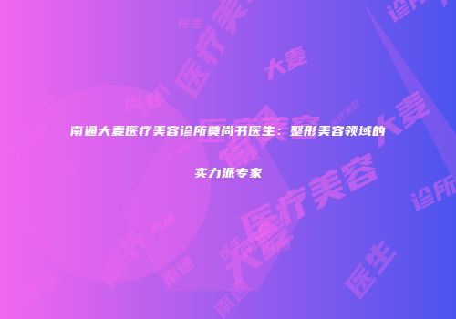 南通大麦医疗美容诊所奠尚书医生：整形美容领域的实力派专家