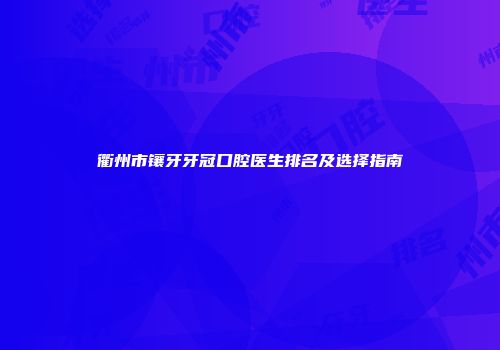 衢州市镶牙牙冠口腔医生排名及选择指南