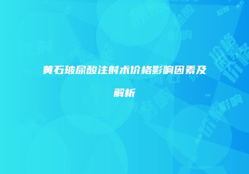 黄石玻尿酸注射术价格影响因素及解析