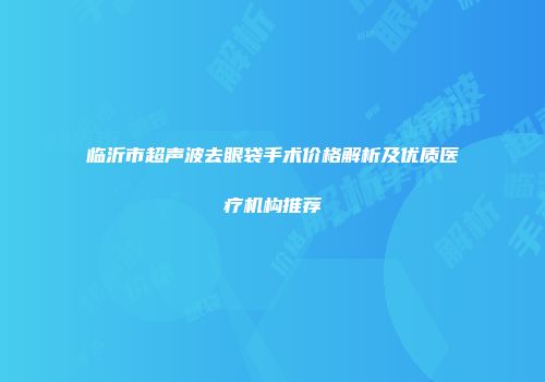 临沂市超声波去眼袋手术价格解析及优质医疗机构推荐