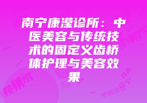 南宁康滢诊所：中医美容与传统技术的固定义齿桥体护理与美容效果