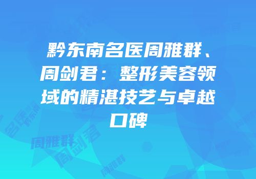 黔东南名医周雅群、周剑君：整形美容领域的精湛技艺与卓越口碑