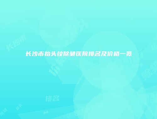 长沙市抬头纹除皱医院排名及价格一览