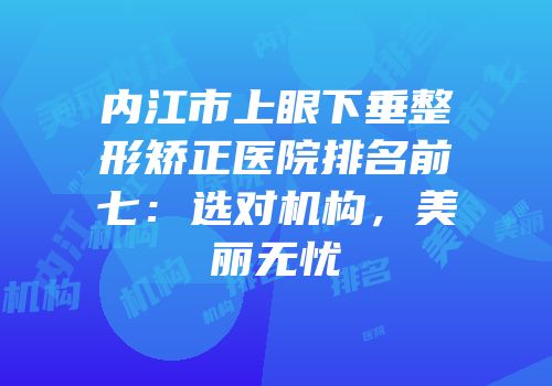 内江市上眼下垂整形矫正医院排名前七：选对机构，美丽无忧