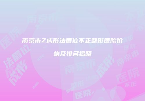 南京市Z成形法眉位不正整形医院价格及排名揭晓