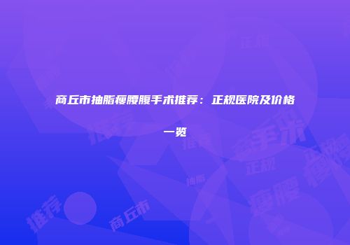 商丘市抽脂瘦腰腹手术推荐：正规医院及价格一览