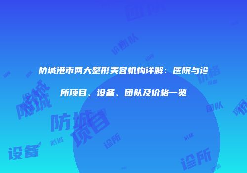 防城港市两大整形美容机构详解：医院与诊所项目、设备、团队及价格一览