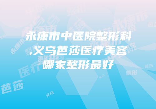 永康市中医院整形科,义乌芭莎医疗美容哪家整形最好