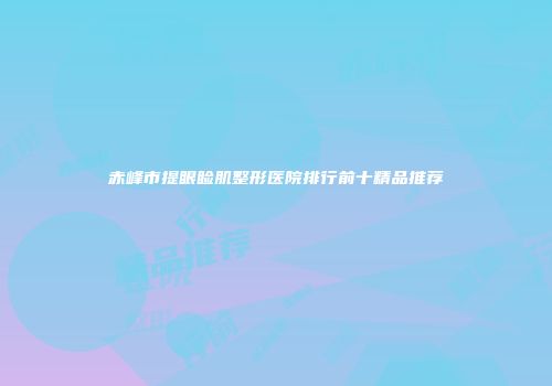 赤峰市提眼睑肌整形医院排行前十精品推荐