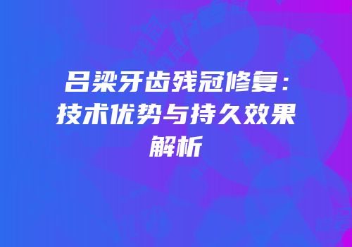 吕梁牙齿残冠修复：技术优势与持久效果解析