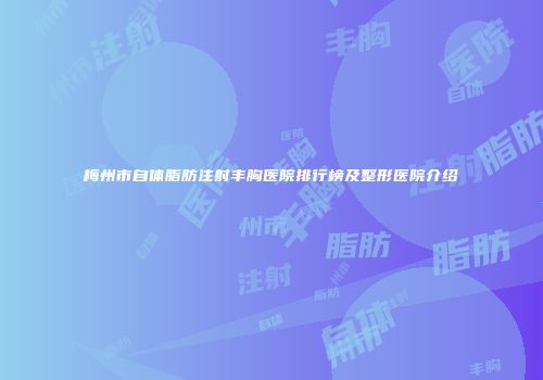 梅州市自体脂肪注射丰胸医院排行榜及整形医院介绍