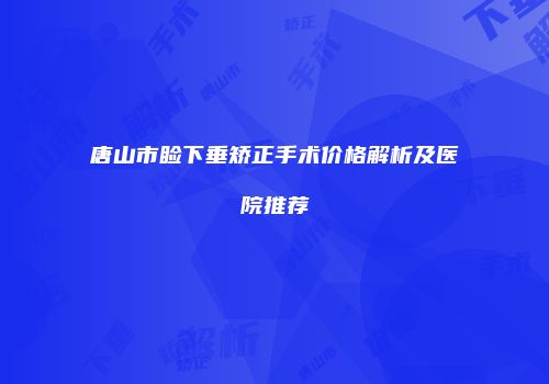 唐山市睑下垂矫正手术价格解析及医院推荐