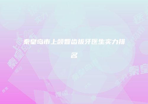 秦皇岛市上颌智齿拔牙医生实力排名