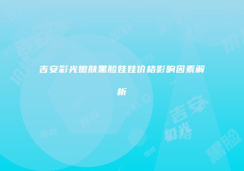 吉安彩光嫩肤黑脸娃娃价格影响因素解析