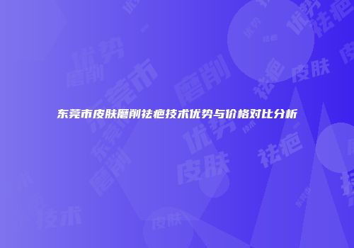 东莞市皮肤磨削祛疤技术优势与价格对比分析