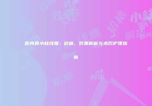 衢州鼻小柱线雕：价格、效果解析与术后护理指南