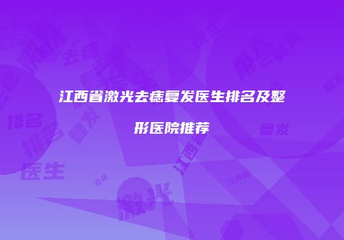江西省激光去痣复发医生排名及整形医院推荐