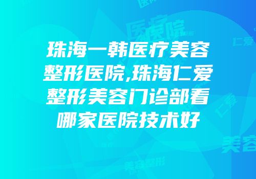 珠海一韩医疗美容整形医院,珠海仁爱整形美容门诊部看哪家医院技术好