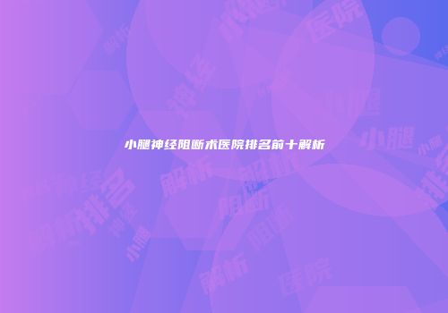 小腿神经阻断术医院排名前十解析