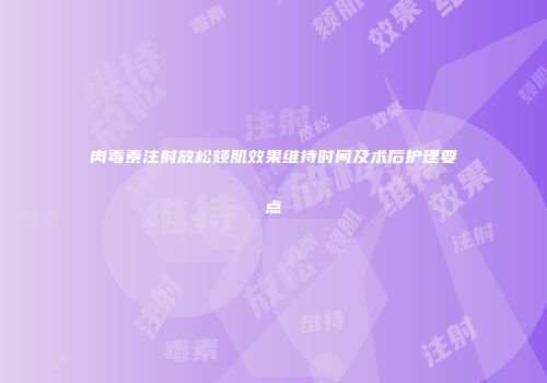 肉毒素注射放松颏肌效果维持时间及术后护理要点