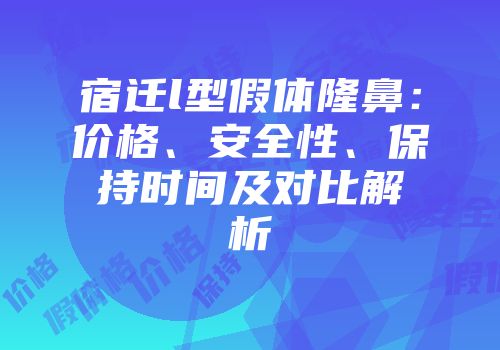 宿迁l型假体隆鼻：价格、安全性、保持时间及对比解析