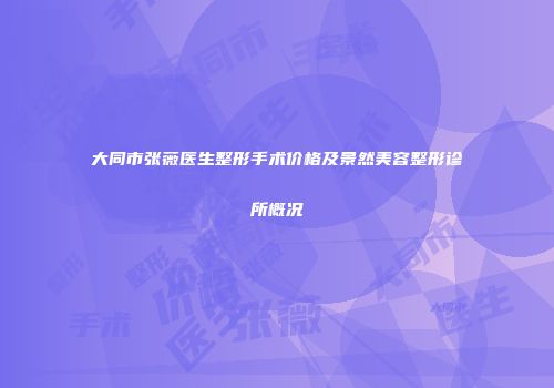 大同市张薇医生整形手术价格及景然美容整形诊所概况