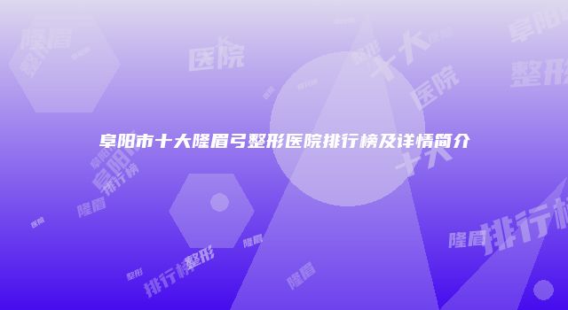 阜阳市十大隆眉弓整形医院排行榜及详情简介