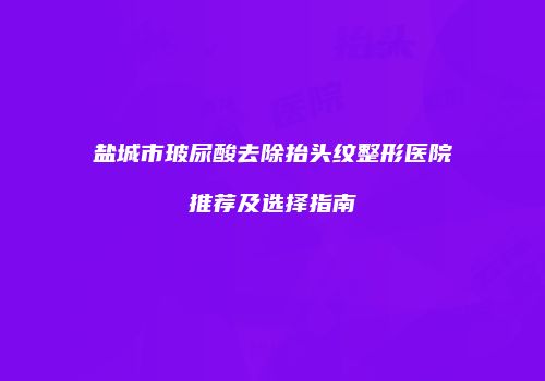 盐城市玻尿酸去除抬头纹整形医院推荐及选择指南