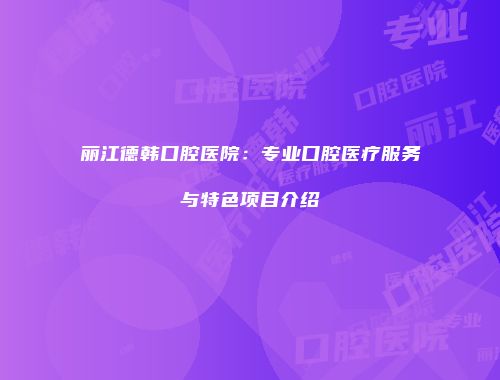 丽江德韩口腔医院：专业口腔医疗服务与特色项目介绍