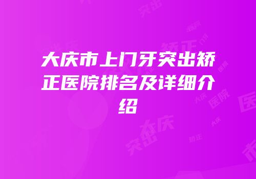 大庆市上门牙突出矫正医院排名及详细介绍