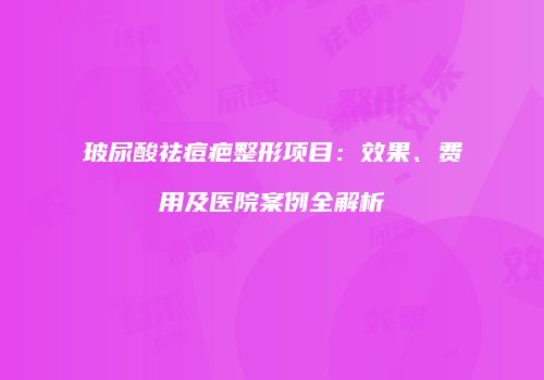 玻尿酸祛痘疤整形项目：效果、费用及医院案例全解析
