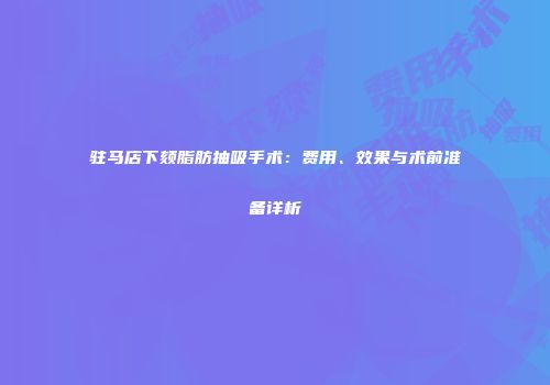 驻马店下颏脂肪抽吸手术：费用、效果与术前准备详析