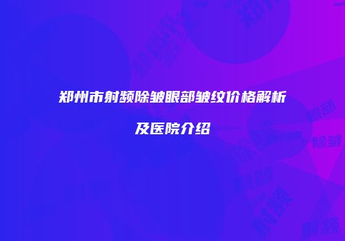 郑州市射频除皱眼部皱纹价格解析及医院介绍