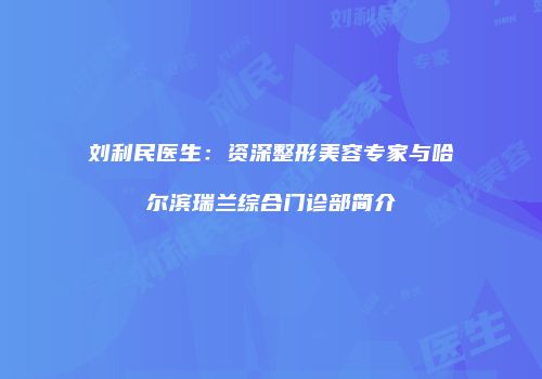 刘利民医生：资深整形美容专家与哈尔滨瑞兰综合门诊部简介