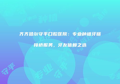 齐齐哈尔守平口腔医院：专业种植牙链接桥服务，牙友信赖之选
